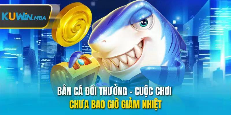 Bắn cá đổi thưởng cuộc chơi chưa bao giờ giảm nhiệt
