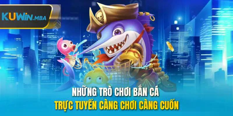 Những trò chơi bắn cá trực tuyến càng chơi càng cuốn